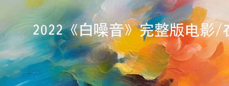 曹君君的动漫综艺大全,2022《白噪音》完整版电影/在线观看/百度云-美剧天堂